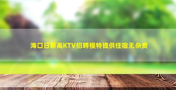 海口日薪高KTV招聘模特提供住宿无杂费