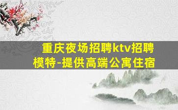 重庆夜场招聘ktv招聘模特-提供高端公寓住宿
